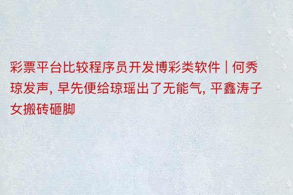 彩票平台比较程序员开发博彩类软件 | 何秀琼发声, 早先便给琼瑶出了无能气, 平鑫涛子女搬砖砸脚