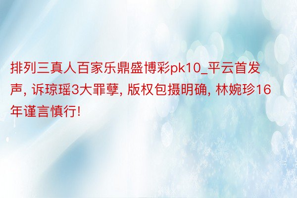 排列三真人百家乐鼎盛博彩pk10_平云首发声, 诉琼瑶3大罪孽, 版权包摄明确, 林婉珍16年谨言慎行!