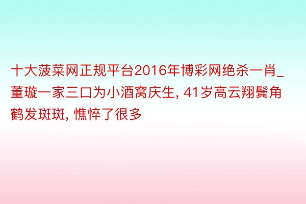 十大菠菜网正规平台2016年博彩网绝杀一肖_董璇一家三口为小酒窝庆生, 41岁高云翔鬓角鹤发斑斑, 憔悴了很多