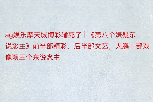 ag娱乐摩天城博彩输死了 | 《第八个嫌疑东说念主》前半部精彩，后半部文艺，大鹏一部戏像演三个东说念主