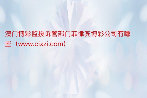 澳门博彩监投诉管部门菲律宾博彩公司有哪些（www.cixzi.com）