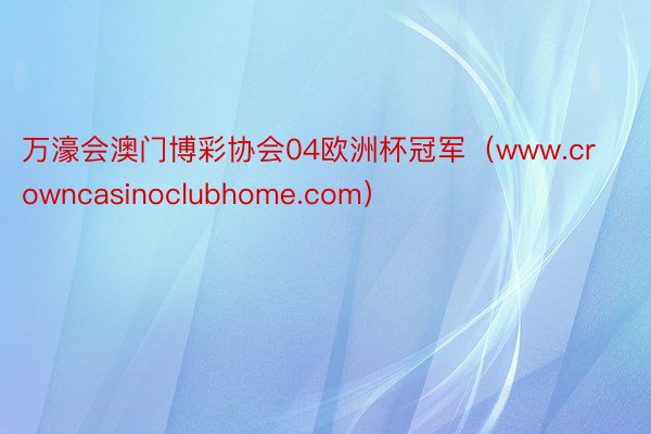 万濠会澳门博彩协会04欧洲杯冠军（www.crowncasinoclubhome.com）