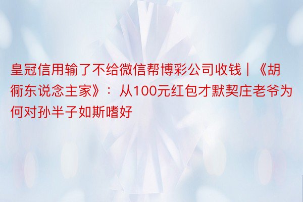 皇冠信用输了不给微信帮博彩公司收钱 | 《胡衕东说念主家》：从100元红包才默契庄老爷为何对孙半子如斯嗜好