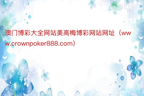 澳门博彩大全网站美高梅博彩网站网址（www.crownpoker888.com）