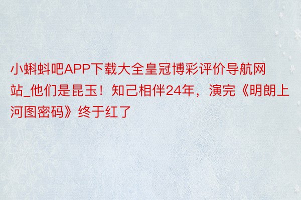 小蝌蚪吧APP下载大全皇冠博彩评价导航网站_他们是昆玉！知己相伴24年，演完《明朗上河图密码》终于红了