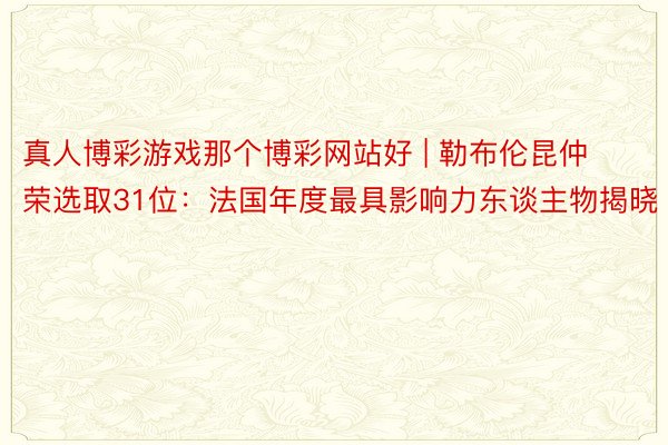 真人博彩游戏那个博彩网站好 | 勒布伦昆仲荣选取31位：法国年度最具影响力东谈主物揭晓