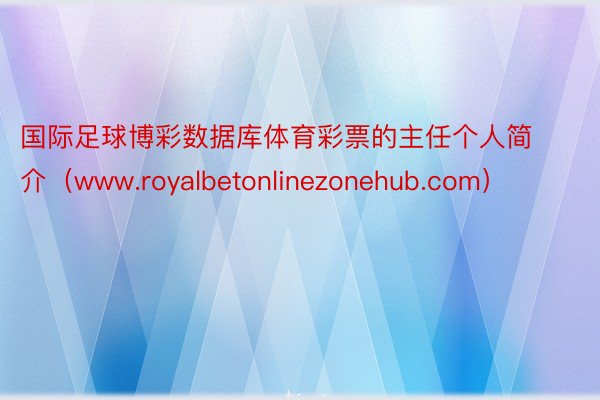 国际足球博彩数据库体育彩票的主任个人简介（www.royalbetonlinezonehub.com）