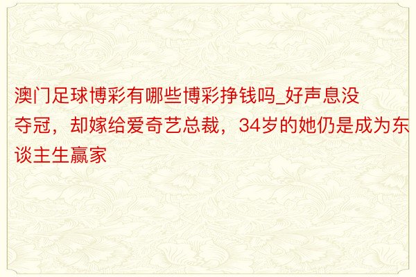 澳门足球博彩有哪些博彩挣钱吗_好声息没夺冠，却嫁给爱奇艺总裁，34岁的她仍是成为东谈主生赢家