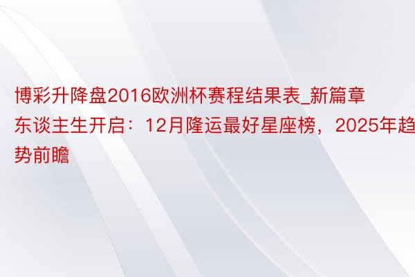 博彩升降盘2016欧洲杯赛程结果表_新篇章东谈主生开启：12月隆运最好星座榜，2025年趋势前瞻