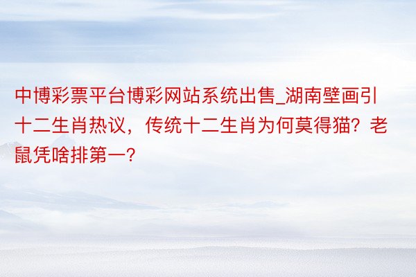 中博彩票平台博彩网站系统出售_湖南壁画引十二生肖热议，传统十二生肖为何莫得猫？老鼠凭啥排第一？