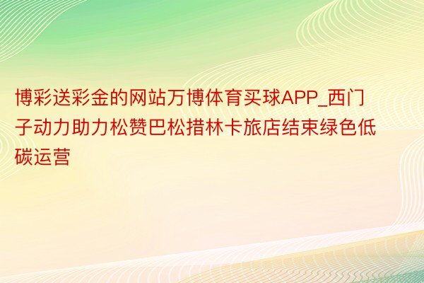 博彩送彩金的网站万博体育买球APP_西门子动力助力松赞巴松措林卡旅店结束绿色低碳运营