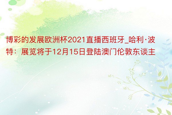 博彩的发展欧洲杯2021直播西班牙_哈利·波特：展览将于12月15日登陆澳门伦敦东谈主