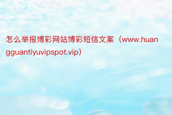 怎么举报博彩网站博彩短信文案（www.huangguantiyuvipspot.vip）