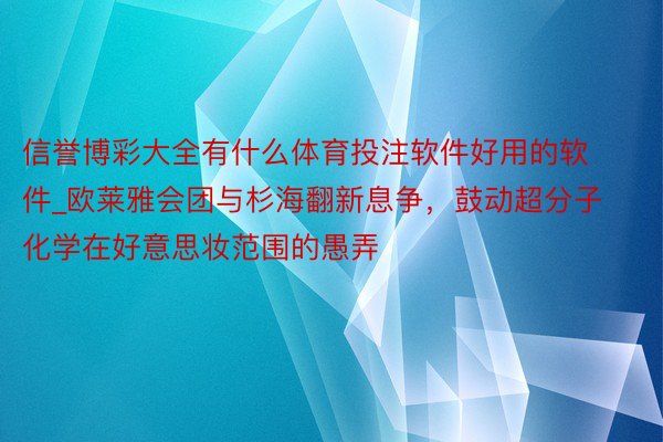 信誉博彩大全有什么体育投注软件好用的软件_欧莱雅会团与杉海翻新息争，鼓动超分子化学在好意思妆范围的愚弄