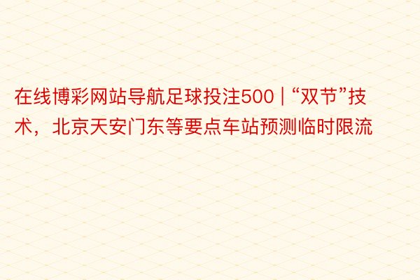 在线博彩网站导航足球投注500 | “双节”技术，北京天安门东等要点车站预测临时限流