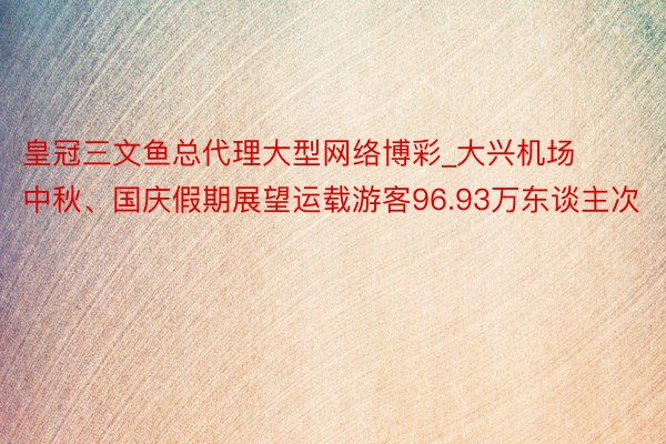 皇冠三文鱼总代理大型网络博彩_大兴机场中秋、国庆假期展望运载游客96.93万东谈主次