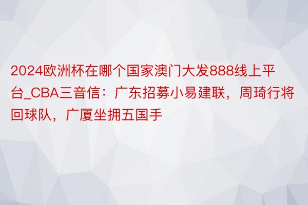 2024欧洲杯在哪个国家澳门大发888线上平台_CBA三音信:广东招募小易建联,周琦行将回球队,广厦坐拥五国手
