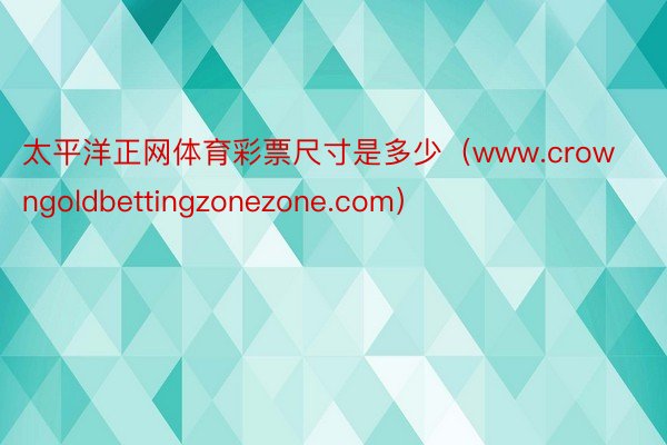 太平洋正网体育彩票尺寸是多少(www.crowngoldbettingzonezone.com)
