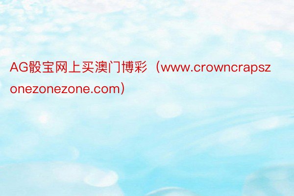 AG骰宝网上买澳门博彩(www.crowncrapszonezonezone.com)